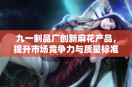九一制品厂创新麻花产品，提升市场竞争力与质量标准