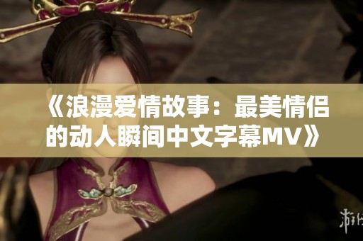 《浪漫爱情故事：最美情侣的动人瞬间中文字幕MV》