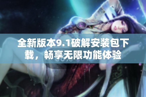 全新版本9.1破解安装包下载，畅享无限功能体验