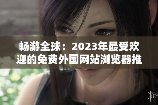 畅游全球：2023年最受欢迎的免费外国网站浏览器推荐