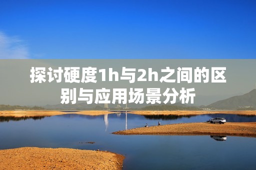 探讨硬度1h与2h之间的区别与应用场景分析