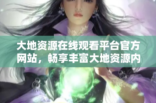 大地资源在线观看平台官方网站，畅享丰富大地资源内容