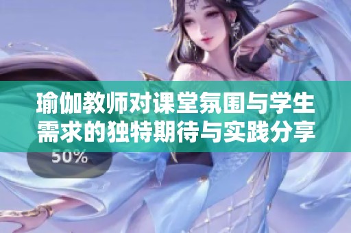 瑜伽教师对课堂氛围与学生需求的独特期待与实践分享