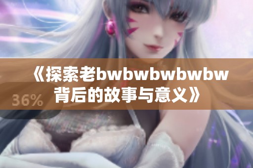 《探索老bwbwbwbwbw背后的故事与意义》
