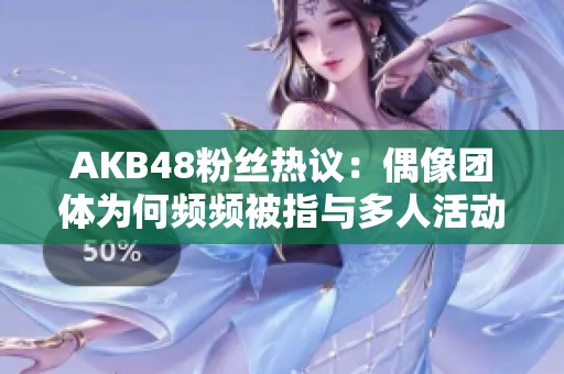 AKB48粉丝热议：偶像团体为何频频被指与多人活动有关