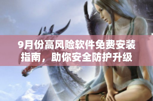 9月份高风险软件免费安装指南，助你安全防护升级