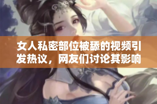 女人私密部位被舔的视频引发热议，网友们讨论其影响。