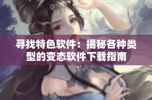 寻找特色软件：揭秘各种类型的变态软件下载指南