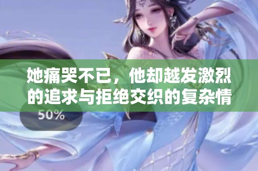 她痛哭不已，他却越发激烈的追求与拒绝交织的复杂情感