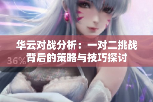 华云对战分析：一对二挑战背后的策略与技巧探讨