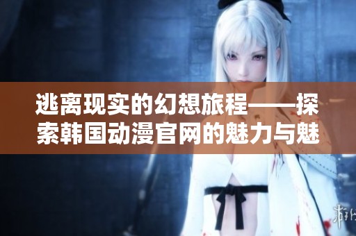 逃离现实的幻想旅程——探索韩国动漫官网的魅力与魅惑