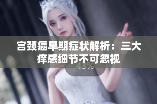 宫颈癌早期症状解析：三大痒感细节不可忽视