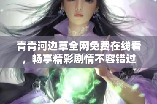 青青河边草全网免费在线看，畅享精彩剧情不容错过