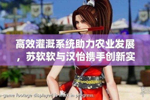 高效灌溉系统助力农业发展，苏软软与汉怡携手创新实践