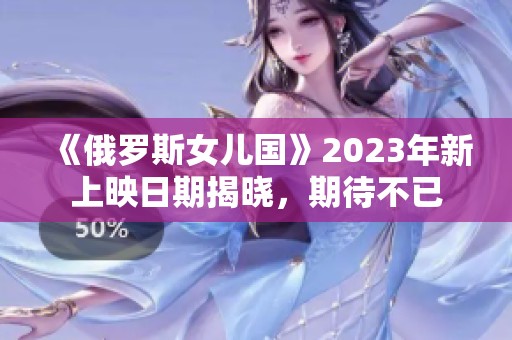 《俄罗斯女儿国》2023年新上映日期揭晓，期待不已