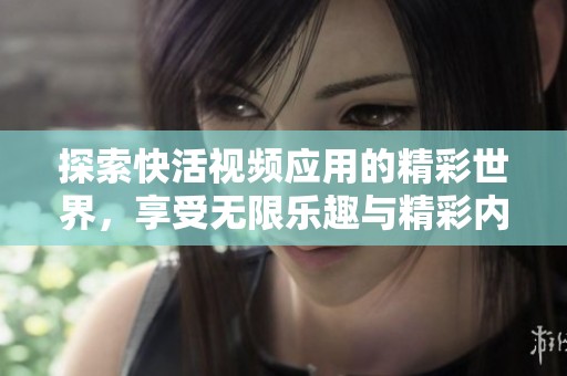 探索快活视频应用的精彩世界，享受无限乐趣与精彩内容