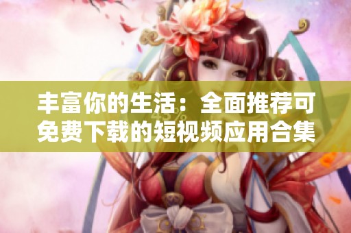 丰富你的生活：全面推荐可免费下载的短视频应用合集