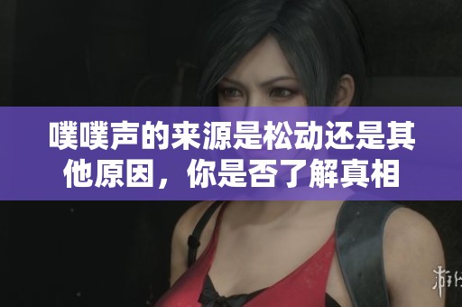 噗噗声的来源是松动还是其他原因，你是否了解真相