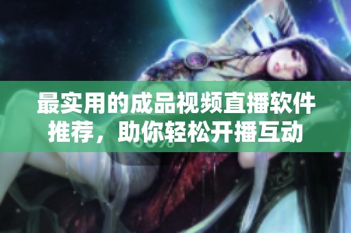 最实用的成品视频直播软件推荐，助你轻松开播互动