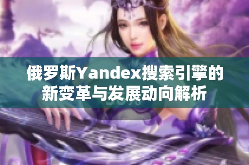 俄罗斯Yandex搜索引擎的新变革与发展动向解析