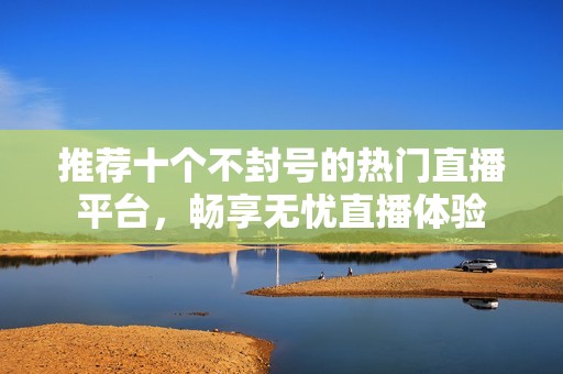 推荐十个不封号的热门直播平台，畅享无忧直播体验