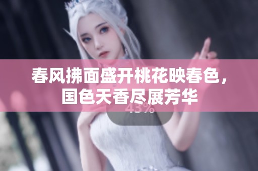 春风拂面盛开桃花映春色，国色天香尽展芳华
