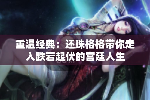 重温经典：还珠格格带你走入跌宕起伏的宫廷人生