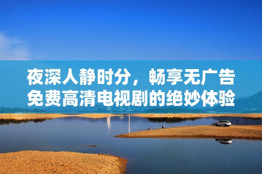 夜深人静时分，畅享无广告免费高清电视剧的绝妙体验