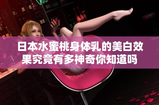 日本水蜜桃身体乳的美白效果究竟有多神奇你知道吗