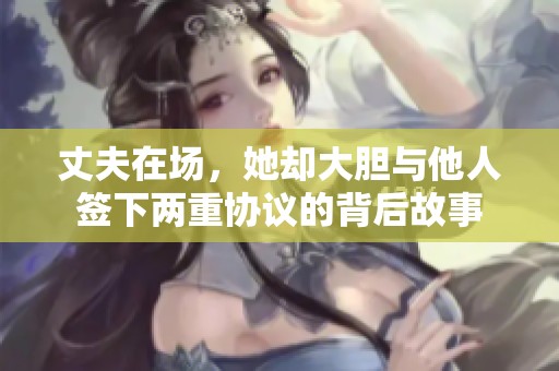 丈夫在场，她却大胆与他人签下两重协议的背后故事