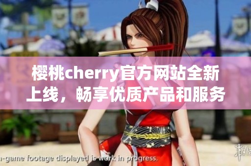 樱桃cherry官方网站全新上线，畅享优质产品和服务体验