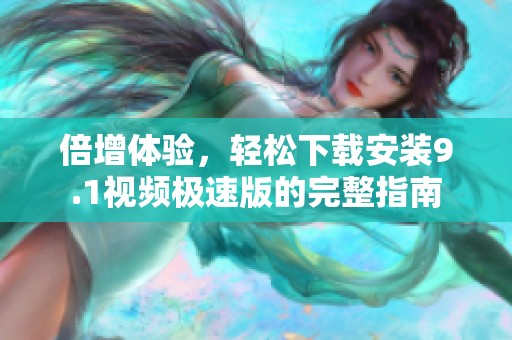 倍增体验，轻松下载安装9.1视频极速版的完整指南