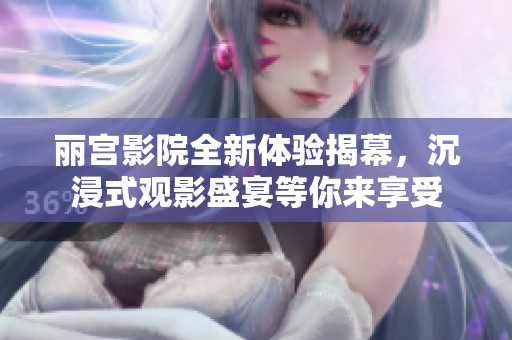 丽宫影院全新体验揭幕，沉浸式观影盛宴等你来享受