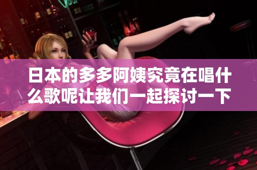 日本的多多阿姨究竟在唱什么歌呢让我们一起探讨一下