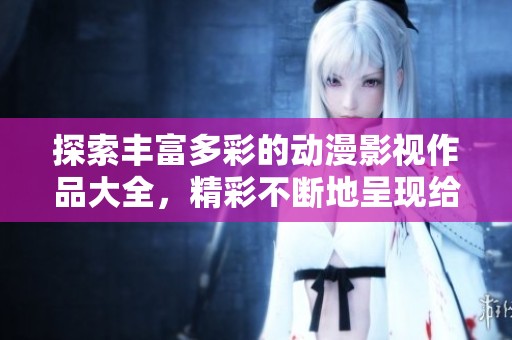 探索丰富多彩的动漫影视作品大全，精彩不断地呈现给你