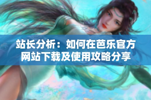 站长分析：如何在芭乐官方网站下载及使用攻略分享