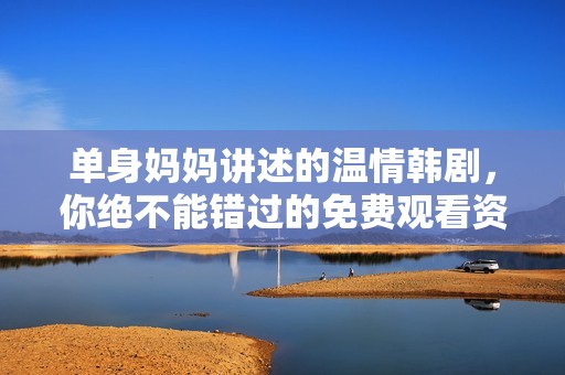 单身妈妈讲述的温情韩剧，你绝不能错过的免费观看资源