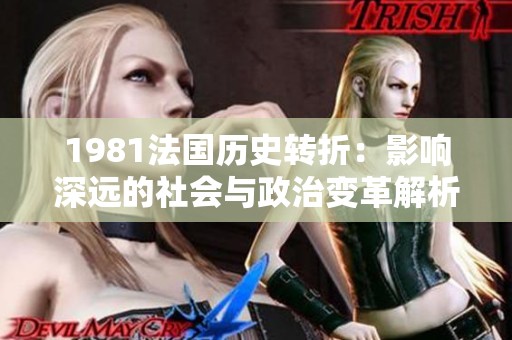 1981法国历史转折：影响深远的社会与政治变革解析