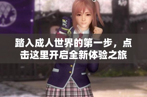 踏入成人世界的第一步，点击这里开启全新体验之旅