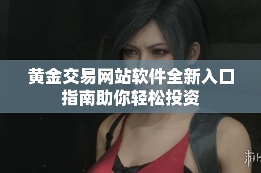 黄金交易网站软件全新入口指南助你轻松投资