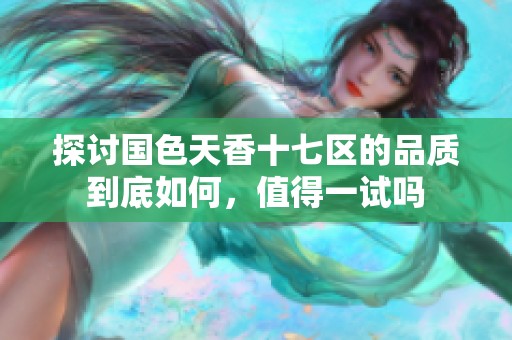 探讨国色天香十七区的品质到底如何，值得一试吗