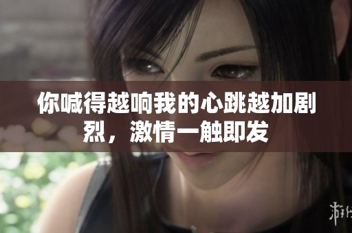 你喊得越响我的心跳越加剧烈，激情一触即发