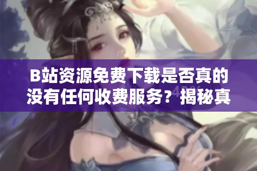 B站资源免费下载是否真的没有任何收费服务？揭秘真相！