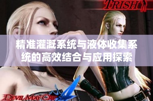 精准灌溉系统与液体收集系统的高效结合与应用探索