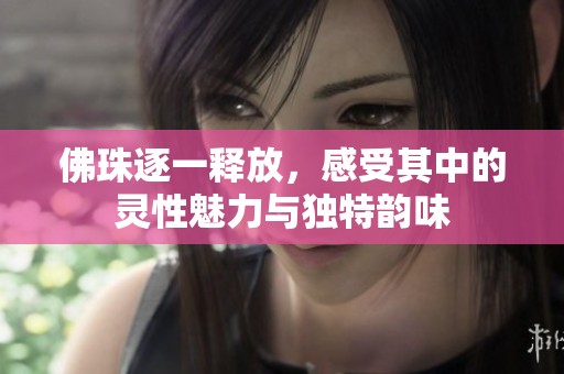佛珠逐一释放，感受其中的灵性魅力与独特韵味