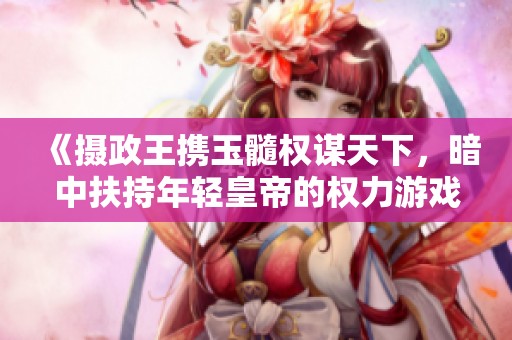 《摄政王携玉髓权谋天下，暗中扶持年轻皇帝的权力游戏》