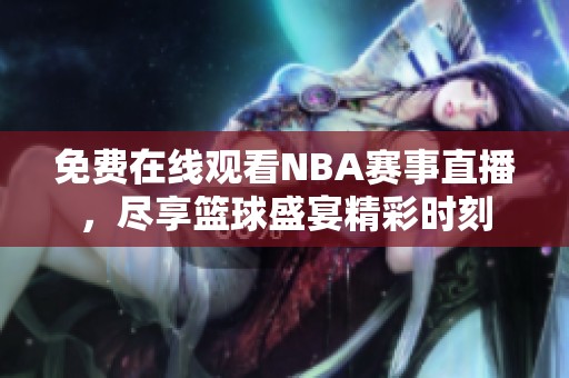 免费在线观看NBA赛事直播，尽享篮球盛宴精彩时刻