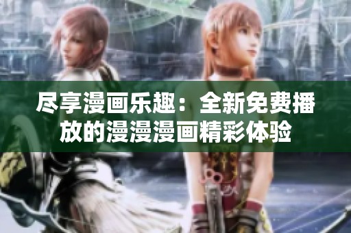 尽享漫画乐趣：全新免费播放的漫漫漫画精彩体验