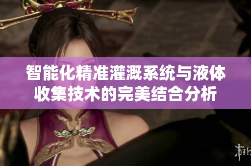 智能化精准灌溉系统与液体收集技术的完美结合分析