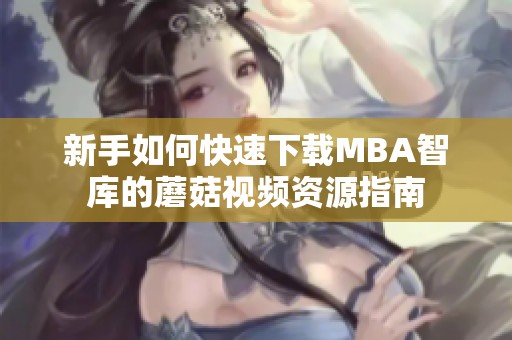 新手如何快速下载MBA智库的蘑菇视频资源指南